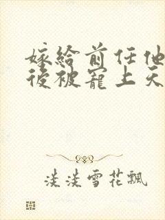 嫁给前任他小叔后被宠上天短剧