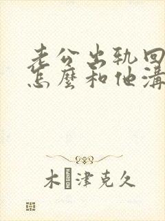 老公出轨回归了怎么和他沟通