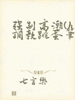 强制高潮(h)调教跳蛋笔趣阁