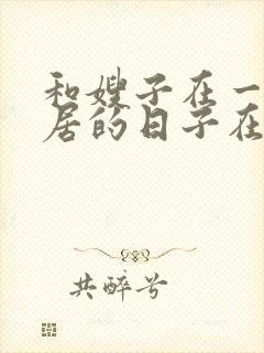 和嫂子在一起同居的日子在线观看