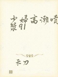 少妇高潮喷水白浆91