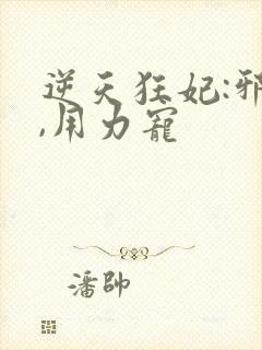 逆天狂妃:邪帝,用力宠