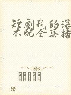 短剧我的深情你不配全集播放