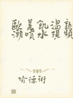 欧美饥渴熟妇高潮喷水视频