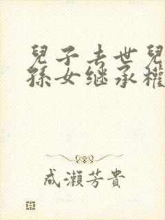 儿子去世儿媳和孙女继承权吗封面