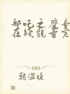 哪吒之魔童降世在线观看完整免费