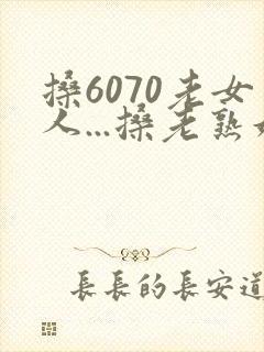 搡6070老女人...搡老熟妇