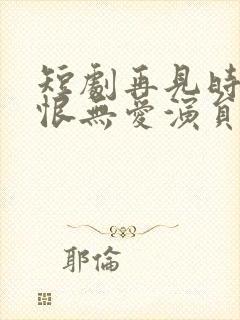 短剧再见时已无恨无爱演员表