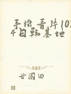 手机看片1024日韩基地