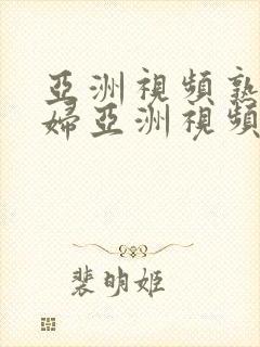 亚洲视频熟女少妇亚洲视频