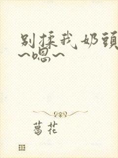 别揉我奶头~啊~嗯~