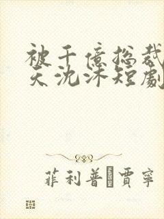 被千亿总裁宠上天沈沐短剧免费观看