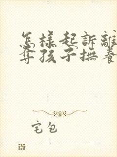 怎样起诉离婚争夺孩子抚养权