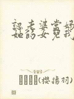 认老婆当妈妈后她的女儿我叫妹妹吗