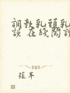 调教乳头乳环小说 在线阅读