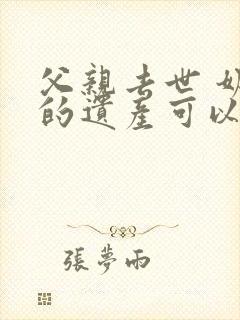 父亲去世 奶奶的遗产可以继承吗