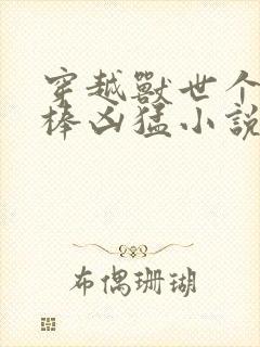 穿越兽世个个巨棒凶猛小说