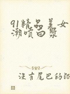 91精品美女高潮喷白浆