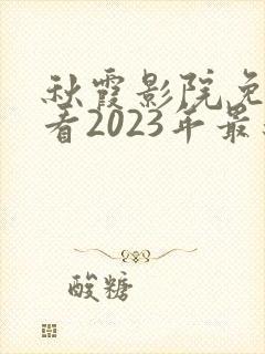 秋霞影院免费观看2023年最新款的电视剧