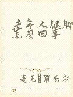 老年人腿脚浮肿怎么回事