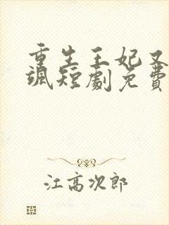 重生王妃又美又飒短剧免费观看最后大结局