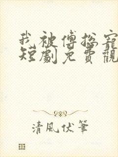 我被傅总宠上天短剧免费观看完整版