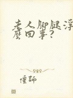 老人脚腿浮肿怎么回事?