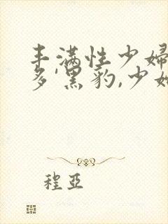 丰满性少妇逼毛多'黑豹,少妇逼毛多