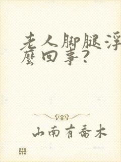 老人脚腿浮肿怎么回事?