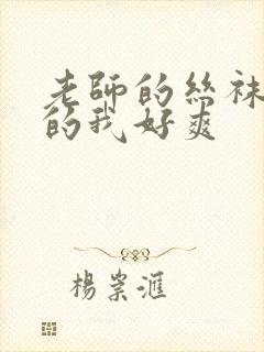 老师的丝袜脚夹的我好爽