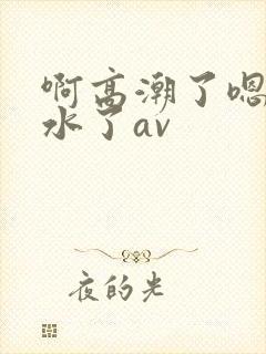 啊高潮了嗯～喷水了av