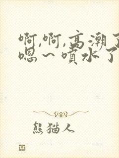 啊,啊,高潮了嗯～喷水了17c封面