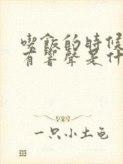 吃饭的时候耳朵有响声是什么原因