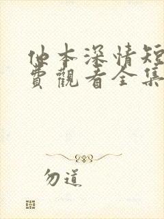 他本深情短剧免费观看全集高清版