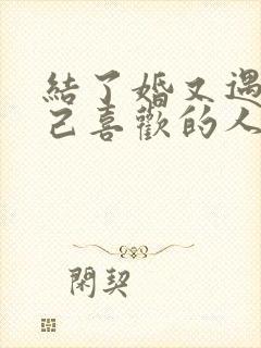 结了婚又遇到自己喜欢的人怎么办