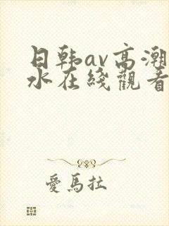 日韩av高潮喷水在线观看