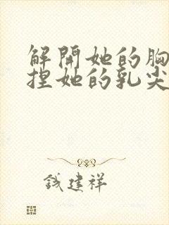 解开她的胸罩揉捏她的乳尖