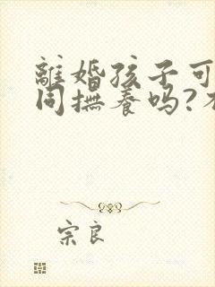 离婚孩子可以共同抚养吗?不归属任何一方