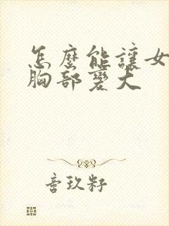 怎么能让女人的胸部变大