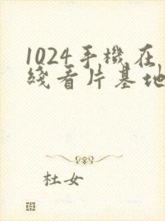 1024手机在线看片基地你懂的