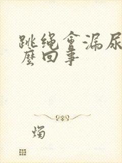 跳绳会漏尿 怎么回事