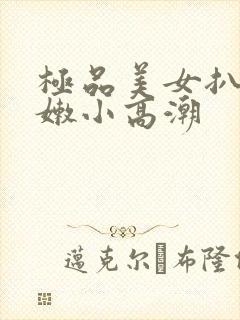 极品美女扒开粉嫩小高潮