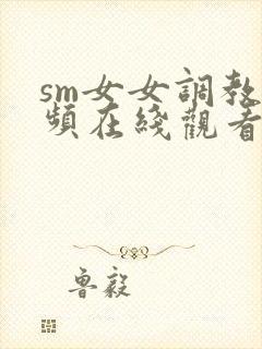 sm女女调教视频在线观看