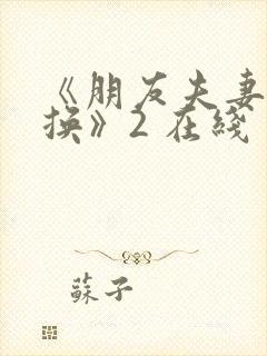 《朋友夫妻:交换》2 在线