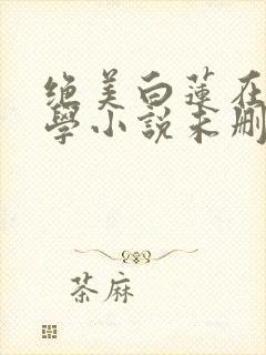 绝美白莲在线教学小说未删减版