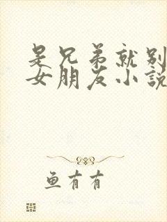 是兄弟就别抢我女朋友小说免费阅读