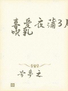 喜爱夜蒲3尺度吃乳
