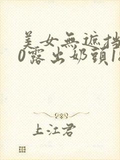 美女无遮挡100露出奶头18禁