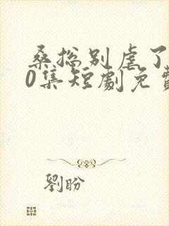 桑总别虐了100集短剧免费在线观看