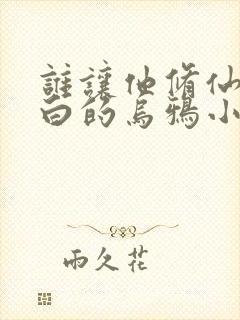 谁让他修仙的最白的乌鸦小说免费读